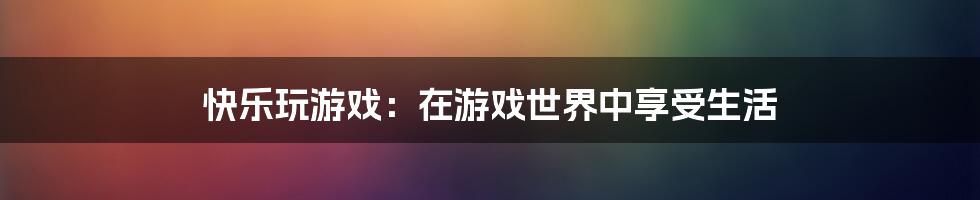 快乐玩游戏：在游戏世界中享受生活