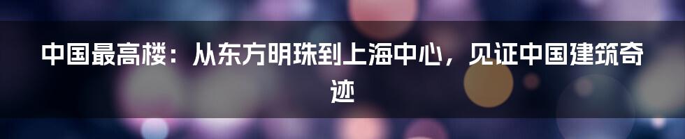 中国最高楼：从东方明珠到上海中心，见证中国建筑奇迹