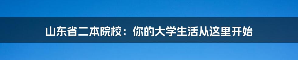 山东省二本院校：你的大学生活从这里开始