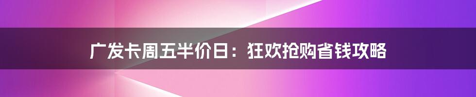 广发卡周五半价日：狂欢抢购省钱攻略