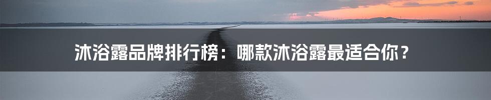 沐浴露品牌排行榜：哪款沐浴露最适合你？