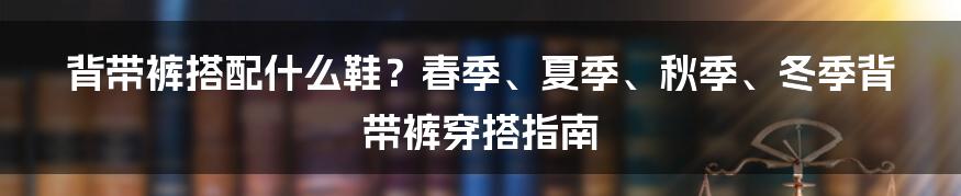 背带裤搭配什么鞋？春季、夏季、秋季、冬季背带裤穿搭指南