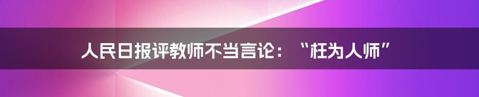 人民日报评教师不当言论：“枉为人师”