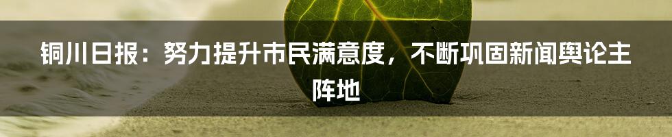 铜川日报：努力提升市民满意度，不断巩固新闻舆论主阵地