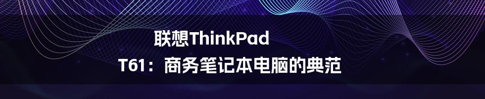 联想ThinkPad T61：商务笔记本电脑的典范