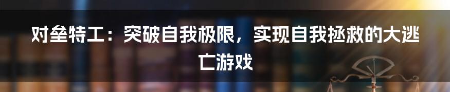 对垒特工：突破自我极限，实现自我拯救的大逃亡游戏