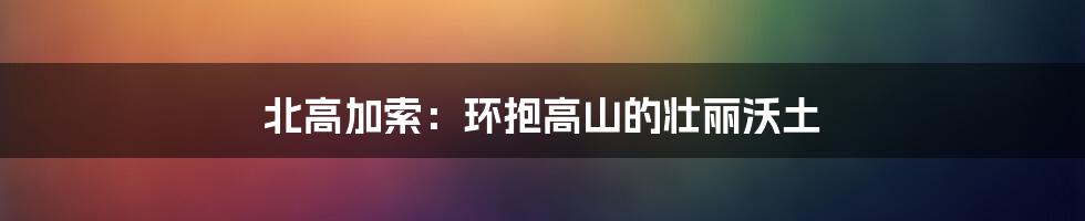 北高加索：环抱高山的壮丽沃土