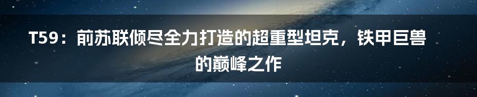 T59：前苏联倾尽全力打造的超重型坦克，铁甲巨兽的巅峰之作