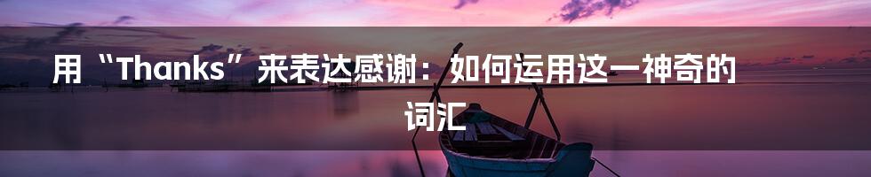 用“Thanks”来表达感谢：如何运用这一神奇的词汇