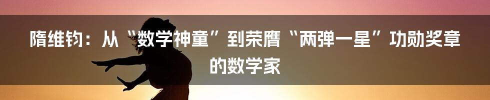 隋维钧：从“数学神童”到荣膺“两弹一星”功勋奖章的数学家