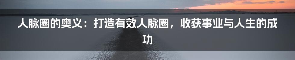 人脉圈的奥义：打造有效人脉圈，收获事业与人生的成功