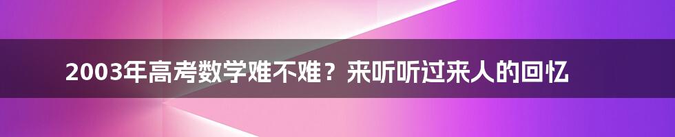 2003年高考数学难不难？来听听过来人的回忆