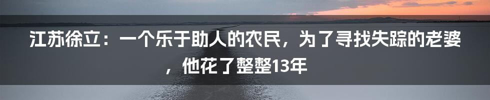 江苏徐立：一个乐于助人的农民，为了寻找失踪的老婆，他花了整整13年