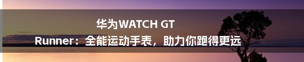 华为WATCH GT Runner：全能运动手表，助力你跑得更远