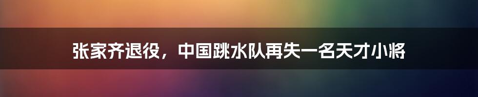 张家齐退役，中国跳水队再失一名天才小将