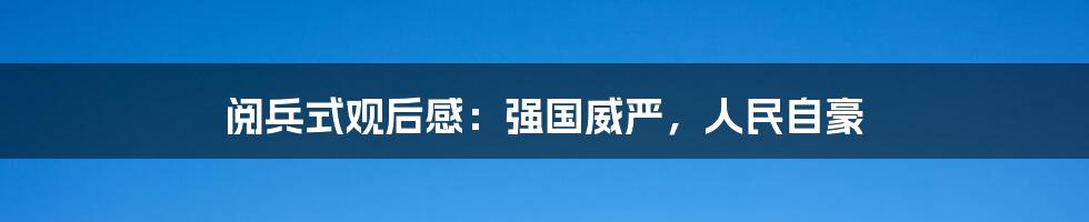 阅兵式观后感：强国威严，人民自豪