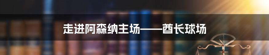 走进阿森纳主场——酋长球场