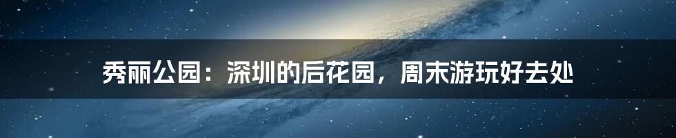 秀丽公园：深圳的后花园，周末游玩好去处