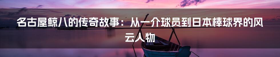 名古屋鲸八的传奇故事：从一介球员到日本棒球界的风云人物