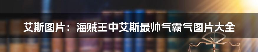 艾斯图片：海贼王中艾斯最帅气霸气图片大全