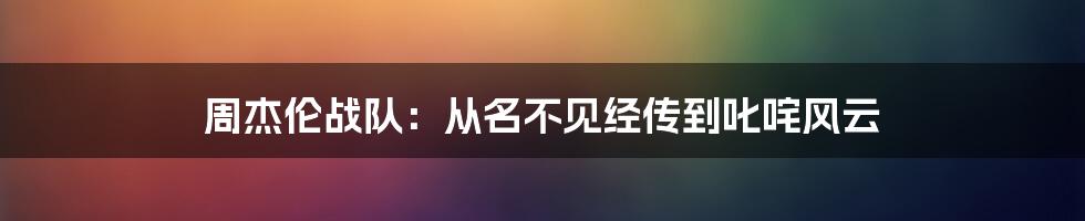 周杰伦战队：从名不见经传到叱咤风云