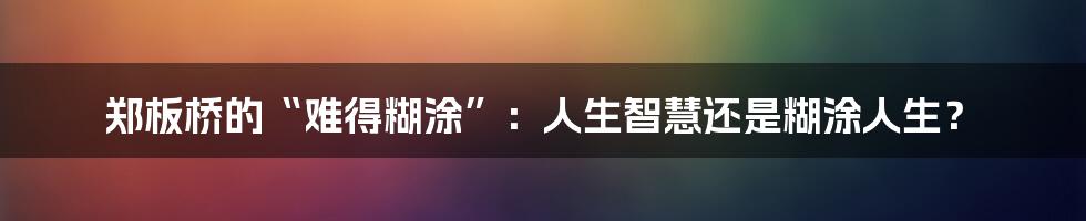 郑板桥的“难得糊涂”：人生智慧还是糊涂人生？