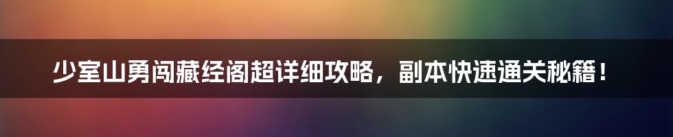 少室山勇闯藏经阁超详细攻略，副本快速通关秘籍！