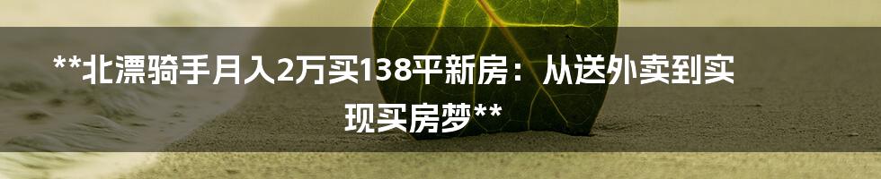 **北漂骑手月入2万买138平新房：从送外卖到实现买房梦**