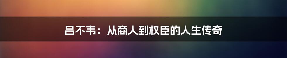 吕不韦：从商人到权臣的人生传奇