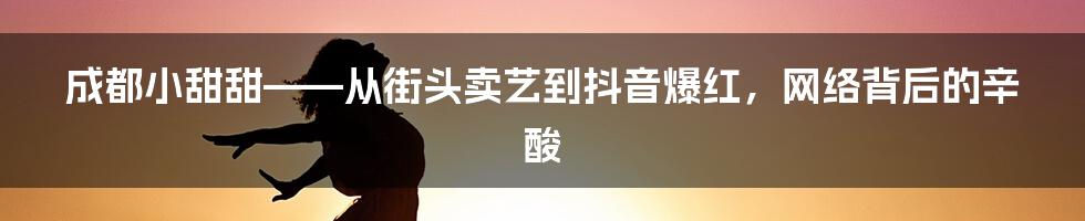 成都小甜甜——从街头卖艺到抖音爆红，网络背后的辛酸