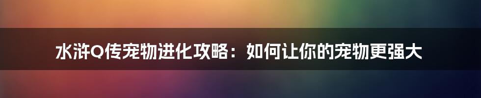 水浒Q传宠物进化攻略：如何让你的宠物更强大