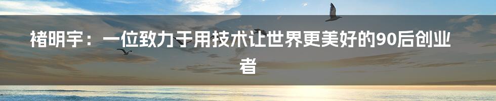 褚明宇：一位致力于用技术让世界更美好的90后创业者