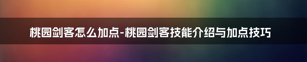 桃园剑客怎么加点-桃园剑客技能介绍与加点技巧