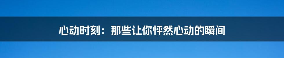 心动时刻：那些让你怦然心动的瞬间