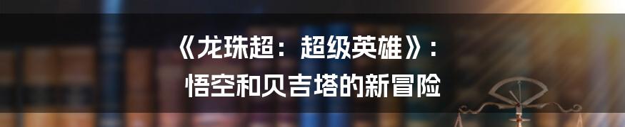 《龙珠超：超级英雄》: 悟空和贝吉塔的新冒险