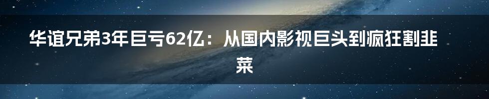 华谊兄弟3年巨亏62亿：从国内影视巨头到疯狂割韭菜