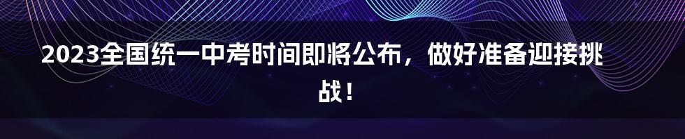 2023全国统一中考时间即将公布，做好准备迎接挑战！