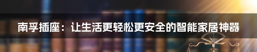 南孚插座：让生活更轻松更安全的智能家居神器