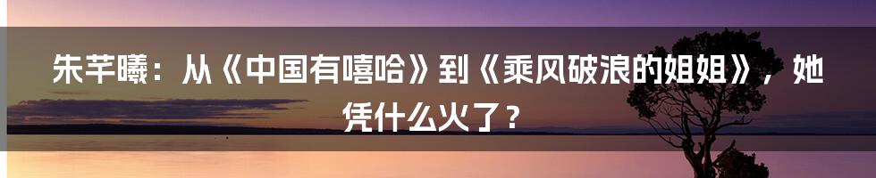 朱芊曦：从《中国有嘻哈》到《乘风破浪的姐姐》，她凭什么火了？