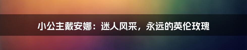 小公主戴安娜：迷人风采，永远的英伦玫瑰