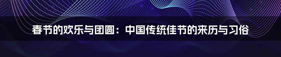 春节的欢乐与团圆：中国传统佳节的来历与习俗