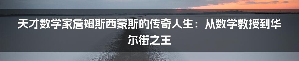 天才数学家詹姆斯西蒙斯的传奇人生：从数学教授到华尔街之王