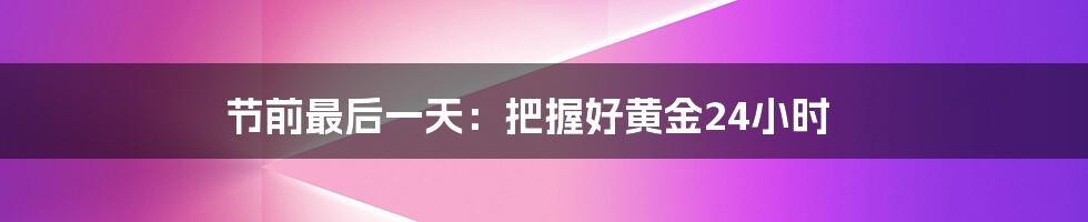 节前最后一天：把握好黄金24小时