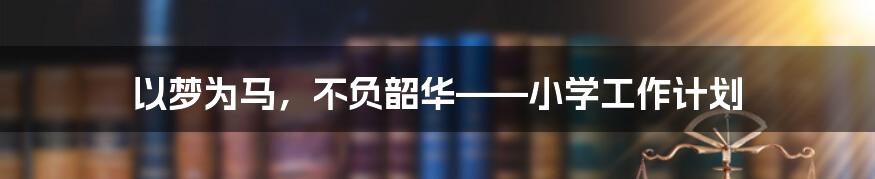 以梦为马，不负韶华——小学工作计划