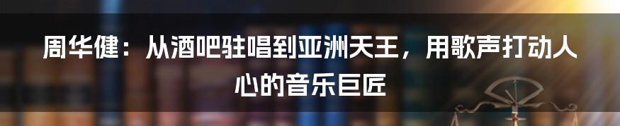 周华健：从酒吧驻唱到亚洲天王，用歌声打动人心的音乐巨匠