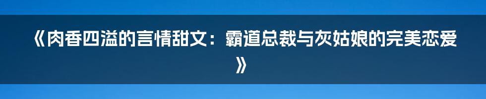 《肉香四溢的言情甜文：霸道总裁与灰姑娘的完美恋爱》