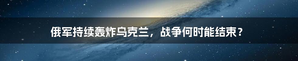 俄军持续轰炸乌克兰，战争何时能结束？