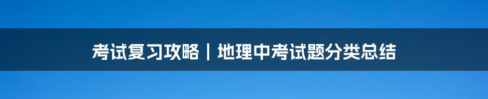 考试复习攻略｜地理中考试题分类总结