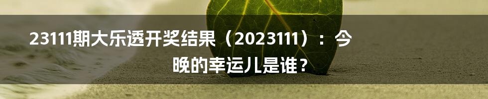 23111期大乐透开奖结果（2023111）：今晚的幸运儿是谁？