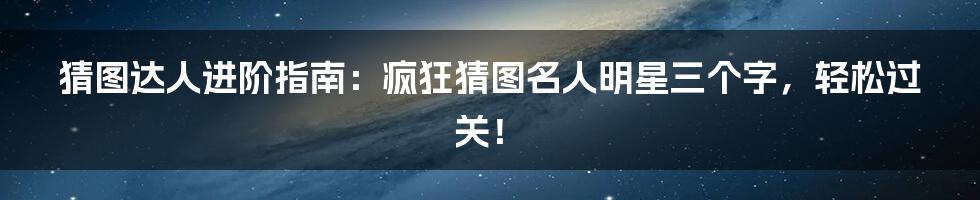 猜图达人进阶指南：疯狂猜图名人明星三个字，轻松过关！